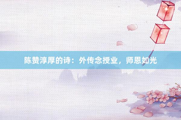 陈赞淳厚的诗：外传念授业，师恩如光