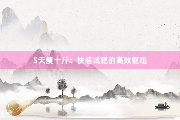 5天瘦十斤：快速减肥的高效枢纽