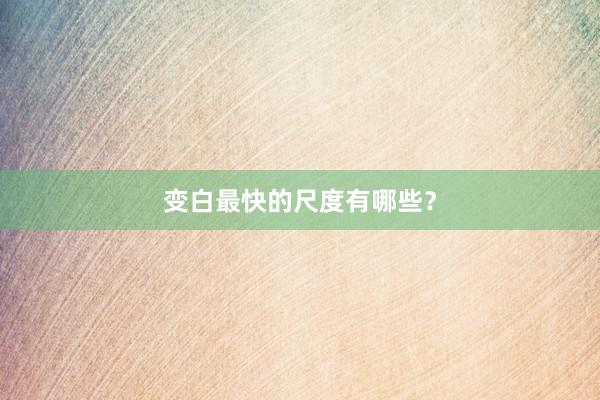 变白最快的尺度有哪些？