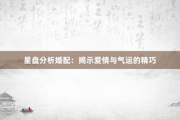 星盘分析婚配：揭示爱情与气运的精巧