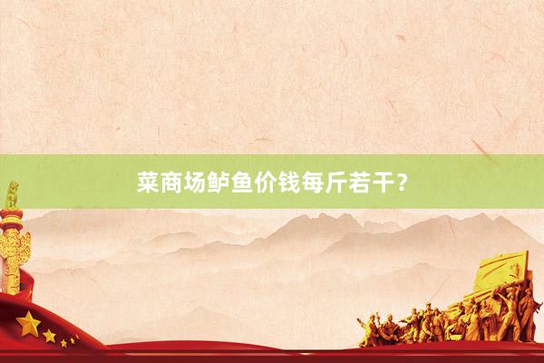菜商场鲈鱼价钱每斤若干？