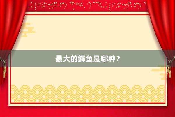 最大的鳄鱼是哪种？