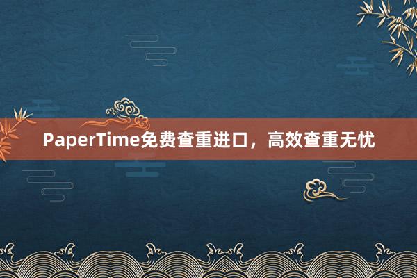 PaperTime免费查重进口，高效查重无忧